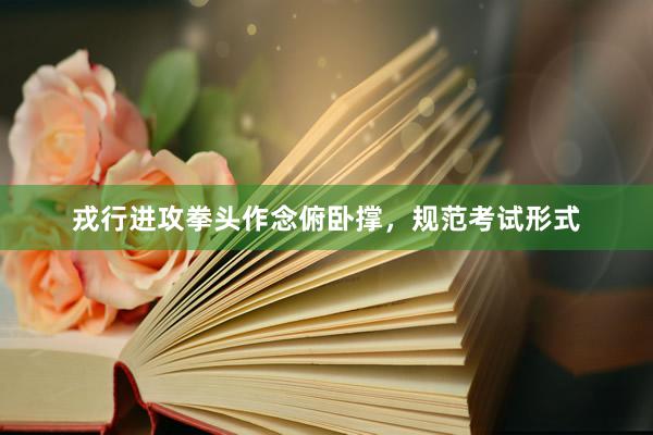 戎行进攻拳头作念俯卧撑，规范考试形式