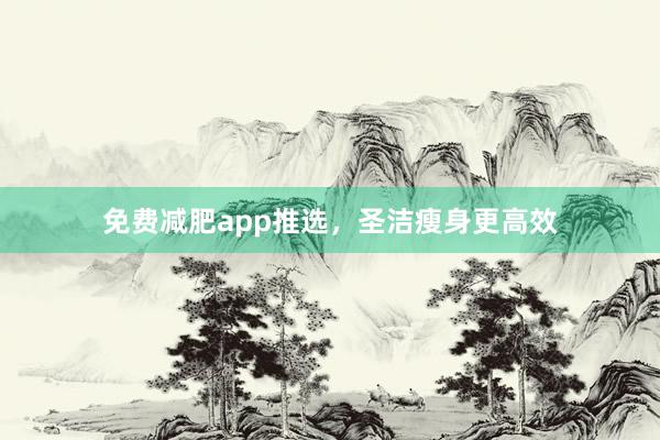 免费减肥app推选，圣洁瘦身更高效